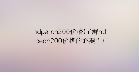 hdpe dn200价格(了解hdpedn200价格的必要性)